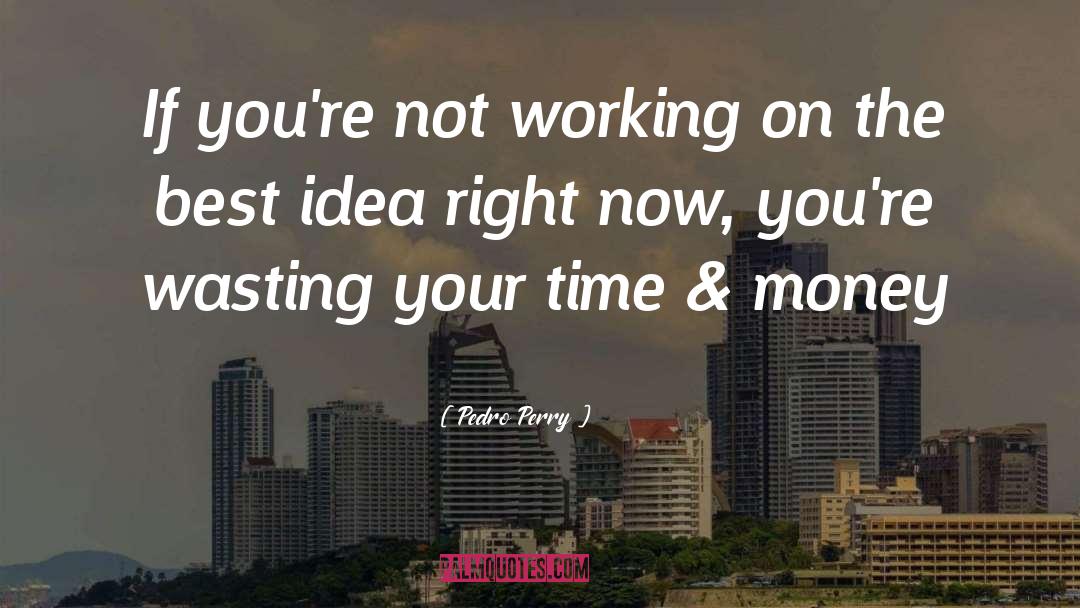 Pedro Perry Quotes: If you're not working on