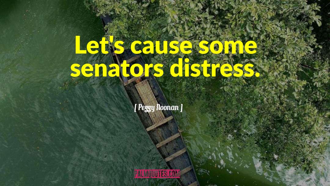 Peggy Noonan Quotes: Let's cause some senators distress.