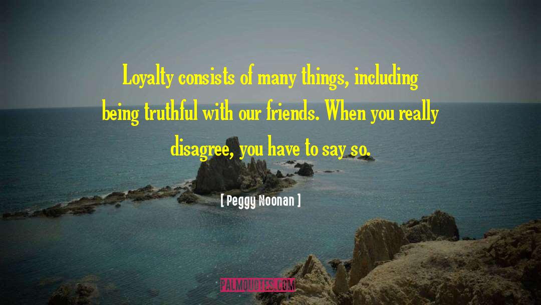 Peggy Noonan Quotes: Loyalty consists of many things,