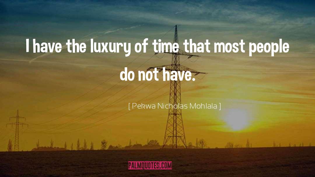 Pekwa Nicholas Mohlala Quotes: I have the luxury of