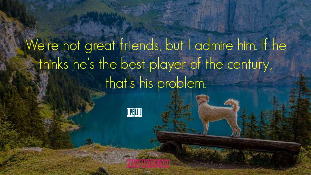 Pele Quotes: We're not great friends, but