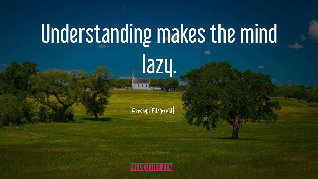 Penelope Fitzgerald Quotes: Understanding makes the mind lazy.