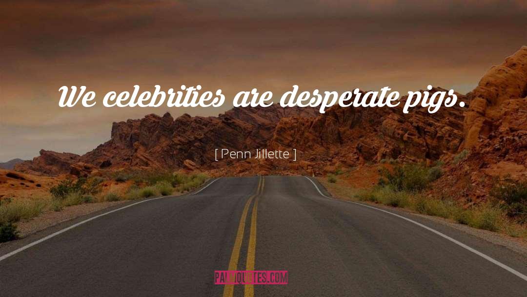 Penn Jillette Quotes: We celebrities are desperate pigs.