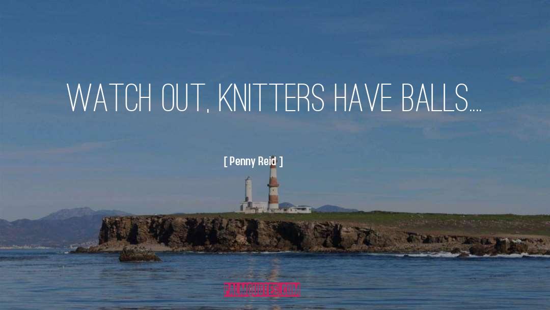 Penny Reid Quotes: Watch out, knitters have balls....