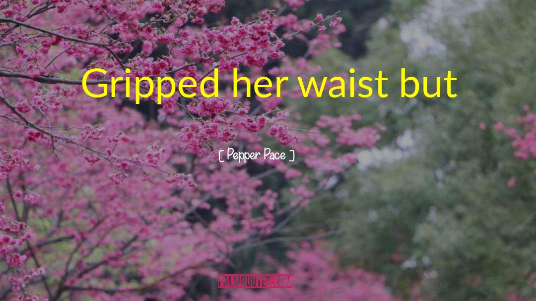Pepper Pace Quotes: Gripped her waist but
