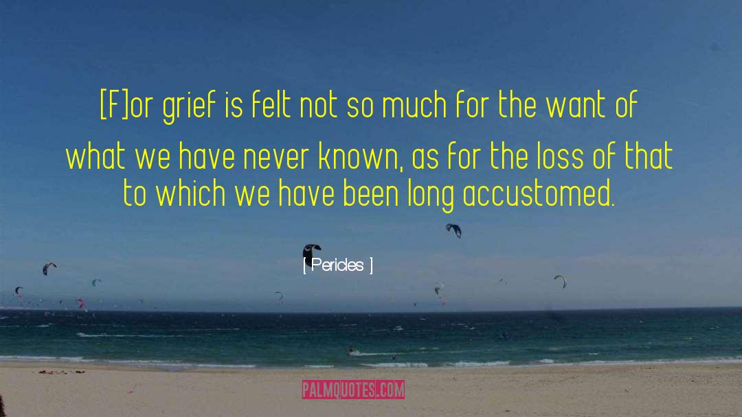 Pericles Quotes: [F]or grief is felt not