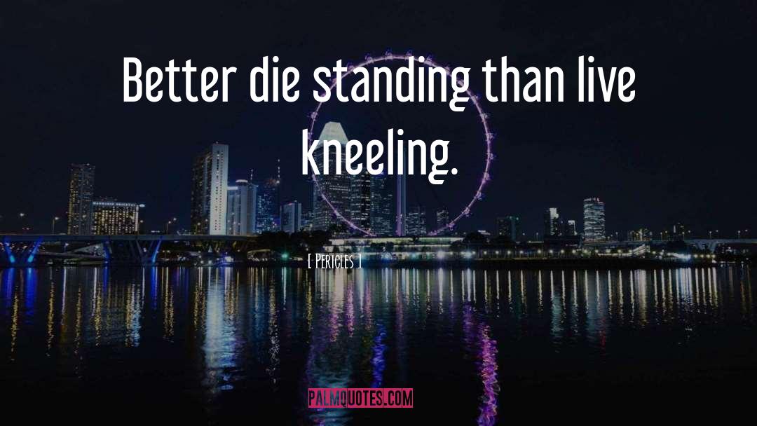 Pericles Quotes: Better die standing than live