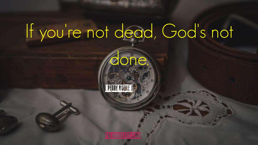 Perry Noble Quotes: If you're not dead, God's