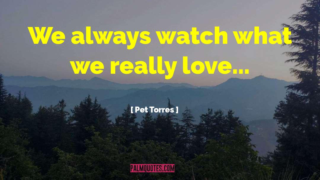 Pet Torres Quotes: We always watch what we