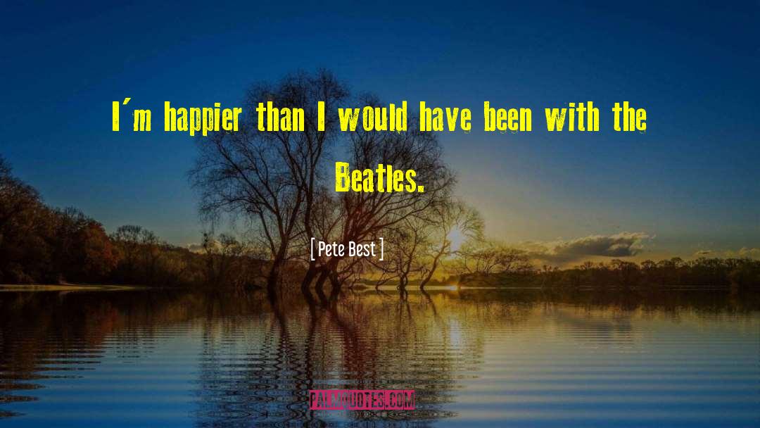 Pete Best Quotes: I'm happier than I would