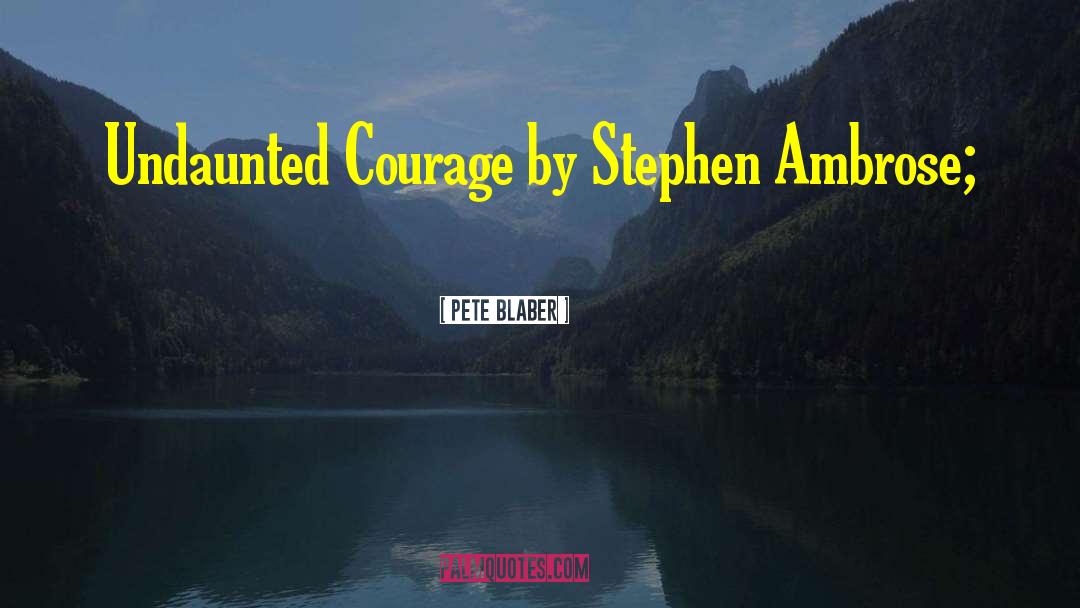 Pete Blaber Quotes: Undaunted Courage by Stephen Ambrose;