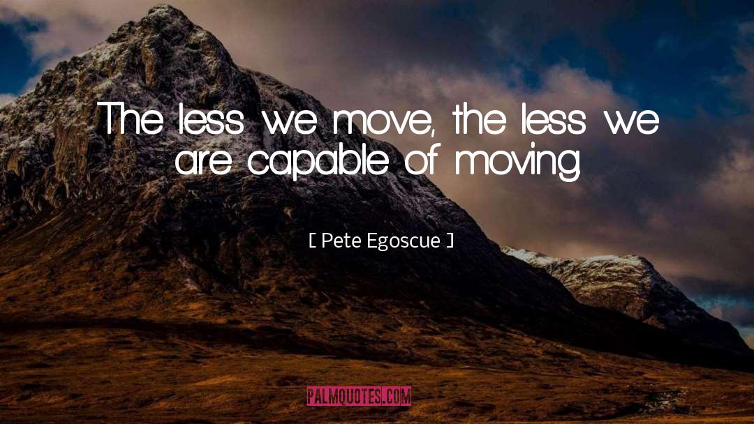 Pete Egoscue Quotes: The less we move, the