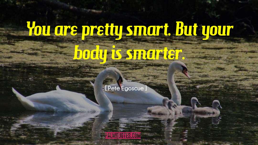 Pete Egoscue Quotes: You are pretty smart. But