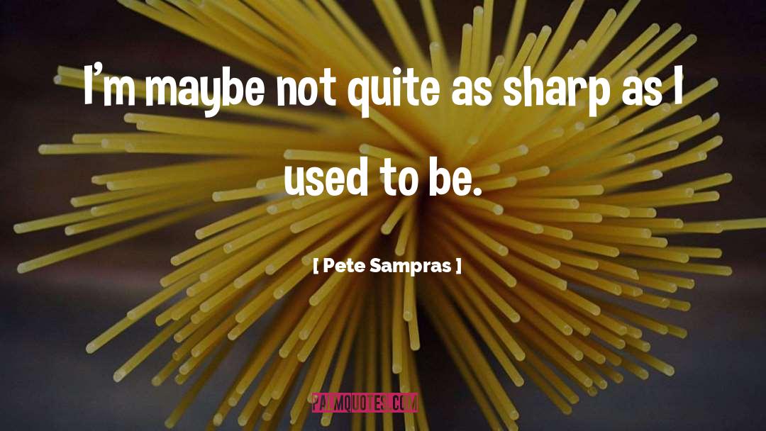 Pete Sampras Quotes: I'm maybe not quite as