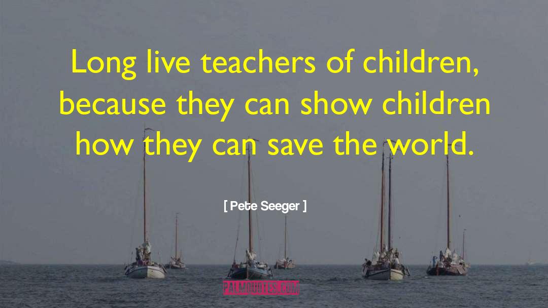 Pete Seeger Quotes: Long live teachers of children,