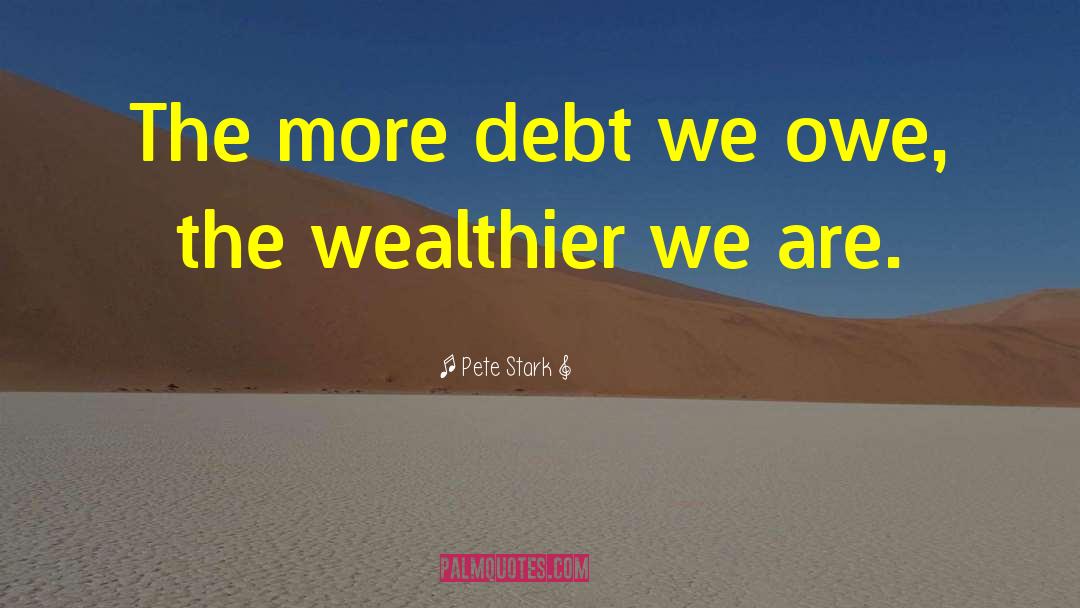 Pete Stark Quotes: The more debt we owe,