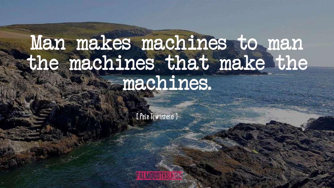 Pete Townshend Quotes: Man makes machines to man