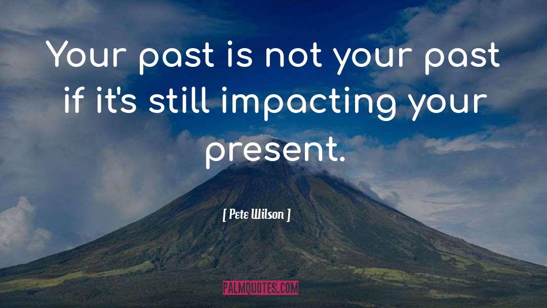 Pete Wilson Quotes: Your past is not your