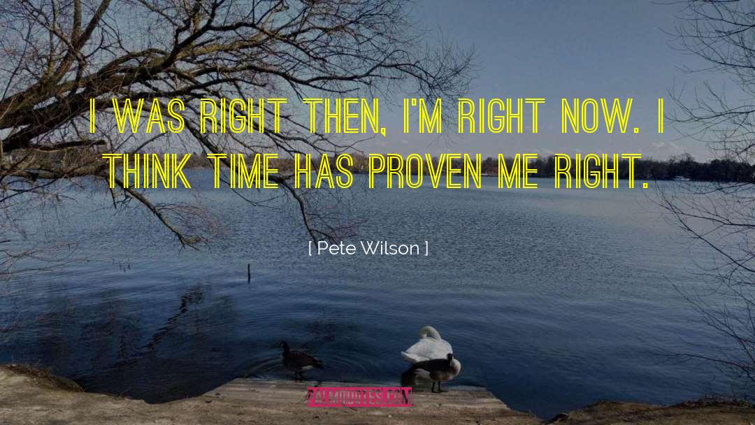 Pete Wilson Quotes: I was right then, I'm