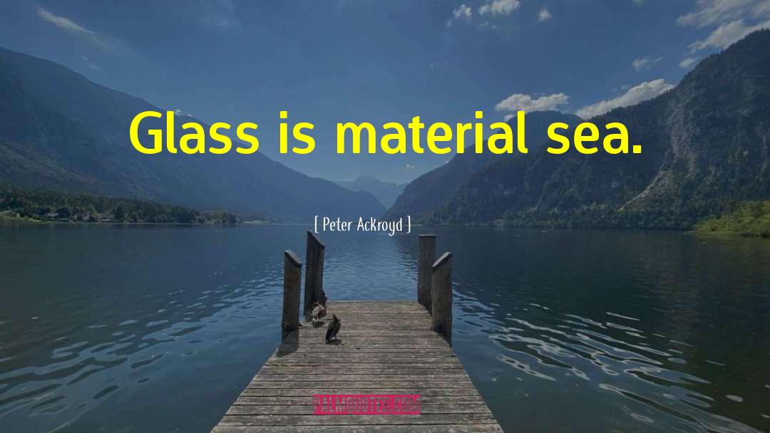 Peter Ackroyd Quotes: Glass is material sea.