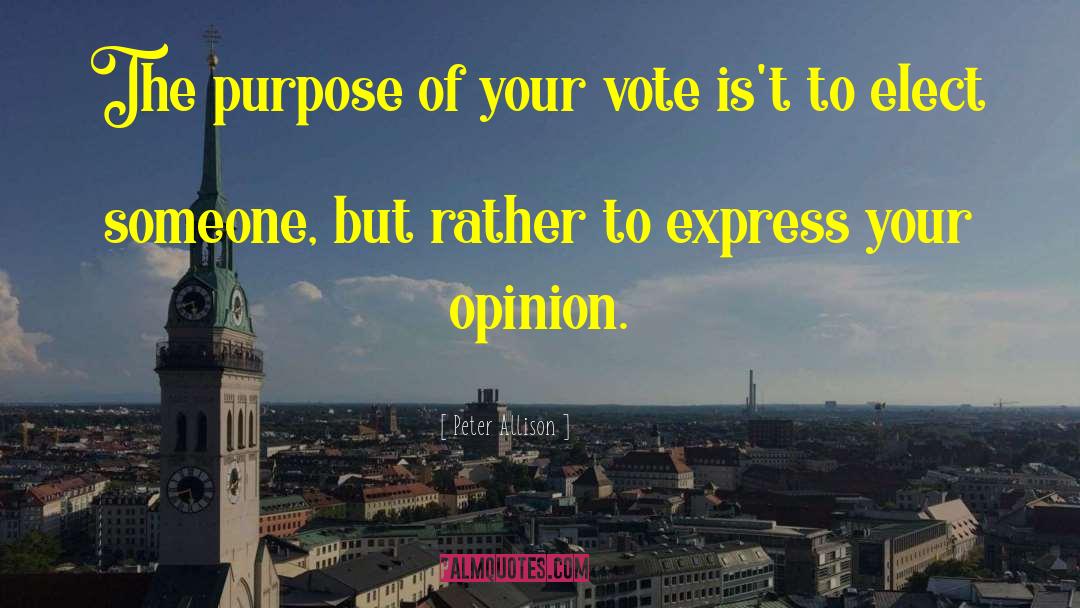 Peter Allison Quotes: The purpose of your vote