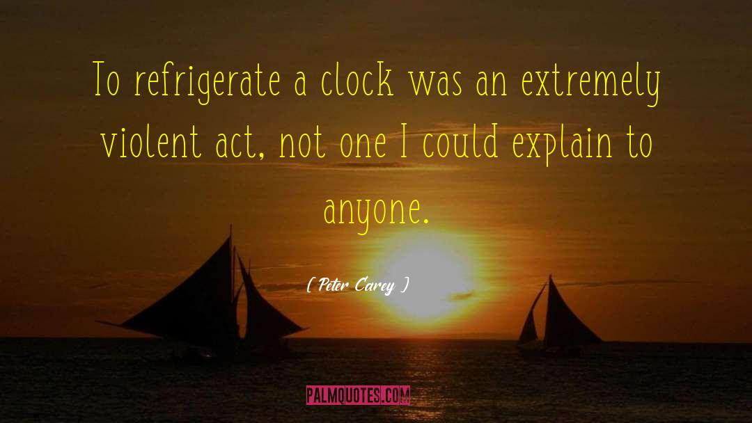 Peter Carey Quotes: To refrigerate a clock was