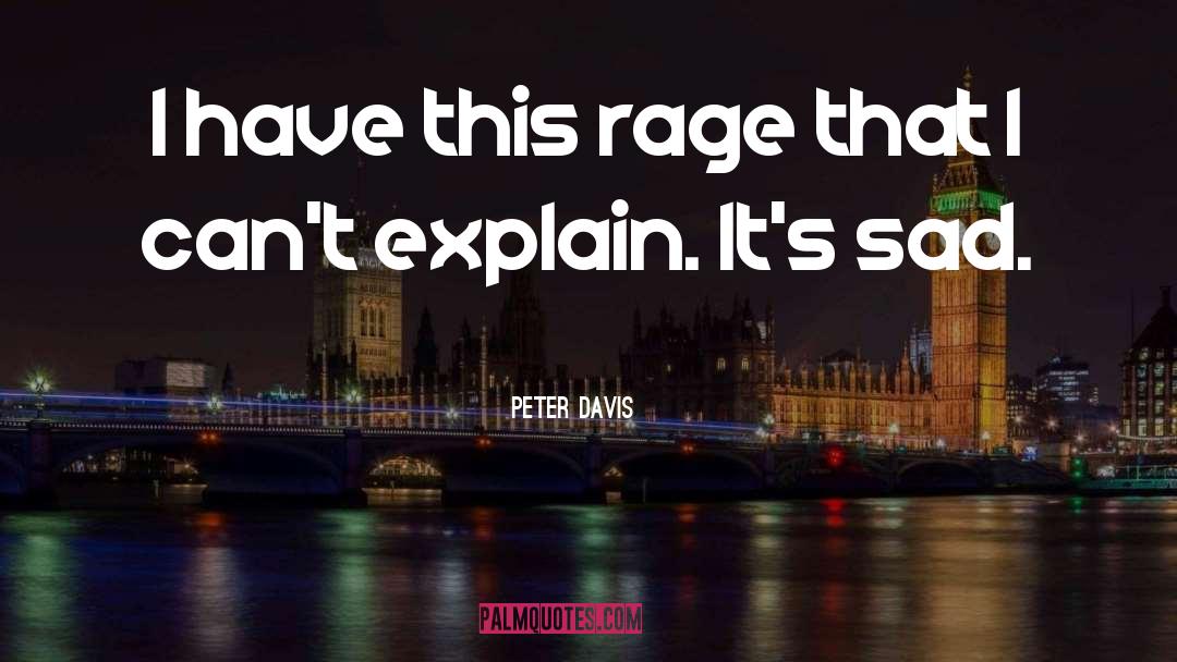 Peter Davis Quotes: I have this rage that