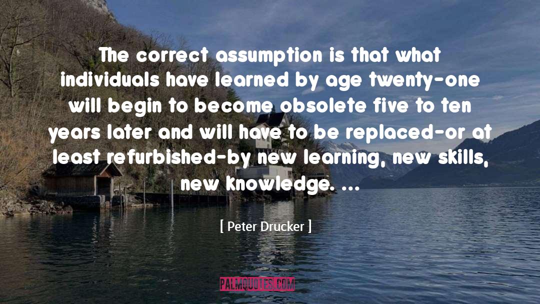 Peter Drucker Quotes: The correct assumption is that