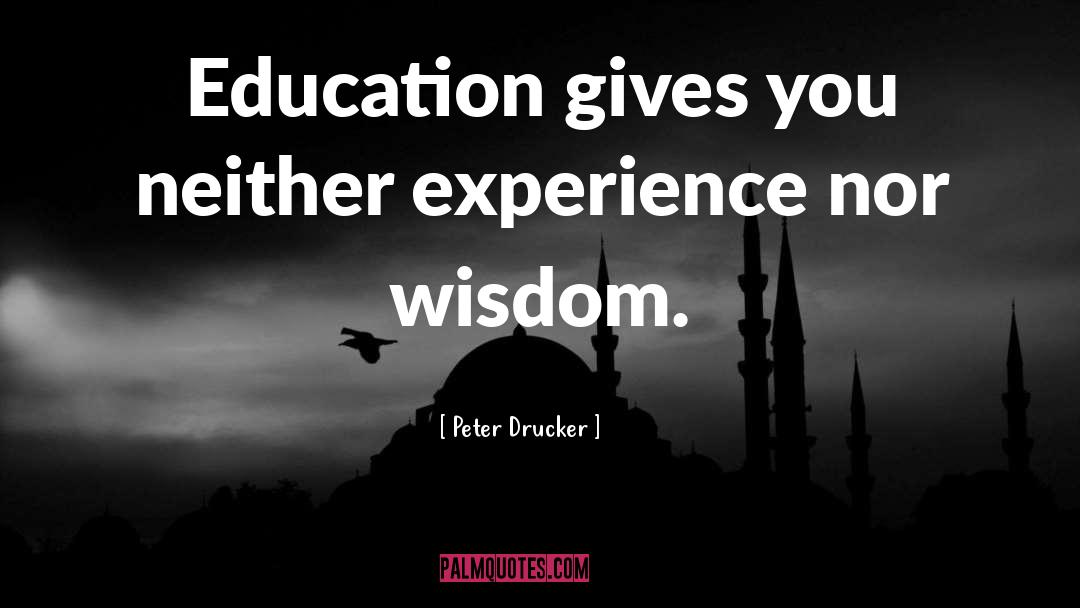 Peter Drucker Quotes: Education gives you neither experience