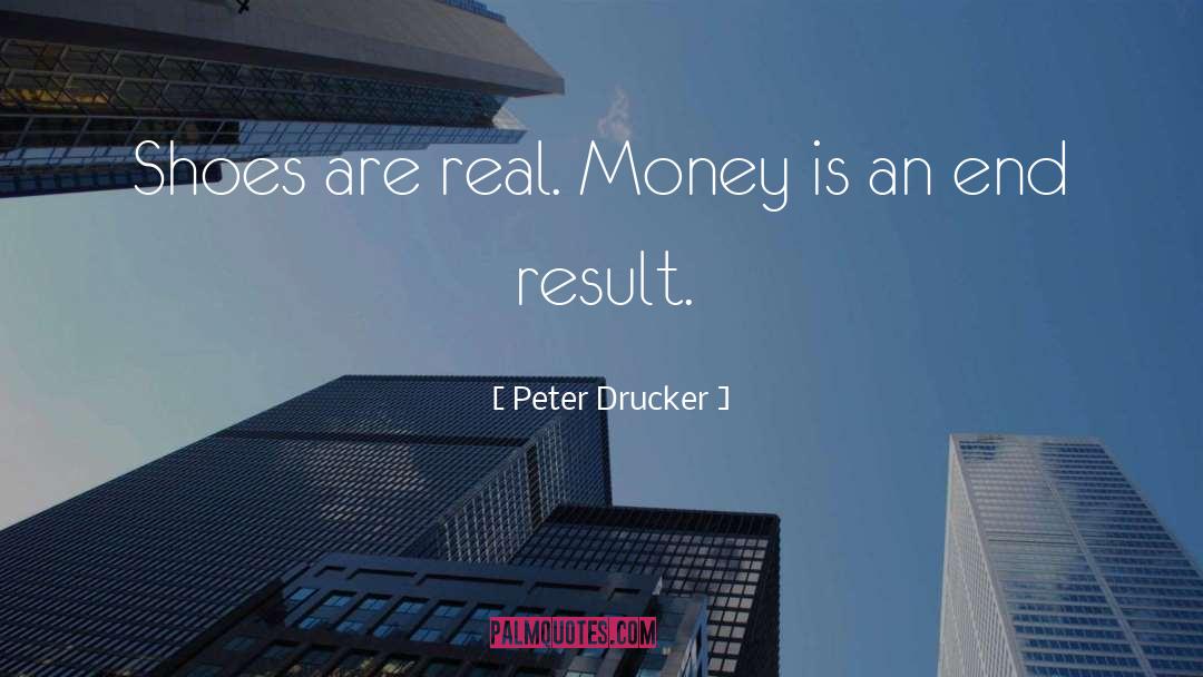 Peter Drucker Quotes: Shoes are real. Money is