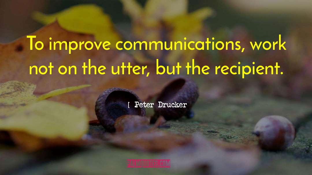 Peter Drucker Quotes: To improve communications, work not
