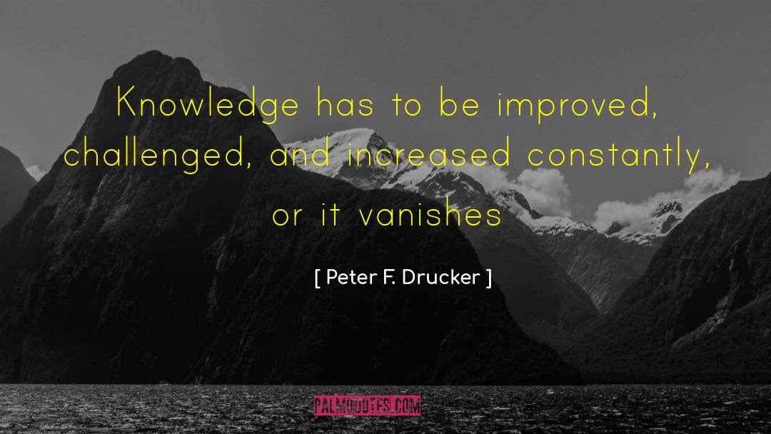 Peter F. Drucker Quotes: Knowledge has to be improved,