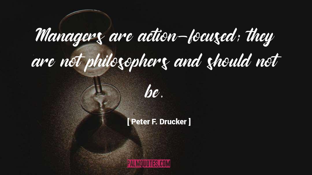 Peter F. Drucker Quotes: Managers are action-focused; they are