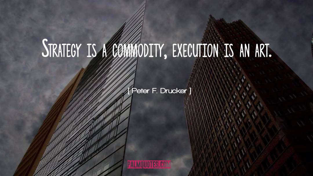 Peter F. Drucker Quotes: Strategy is a commodity, execution