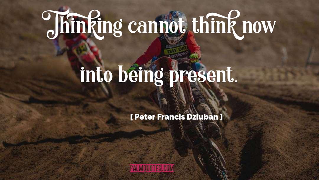 Peter Francis Dziuban Quotes: Thinking cannot think now into