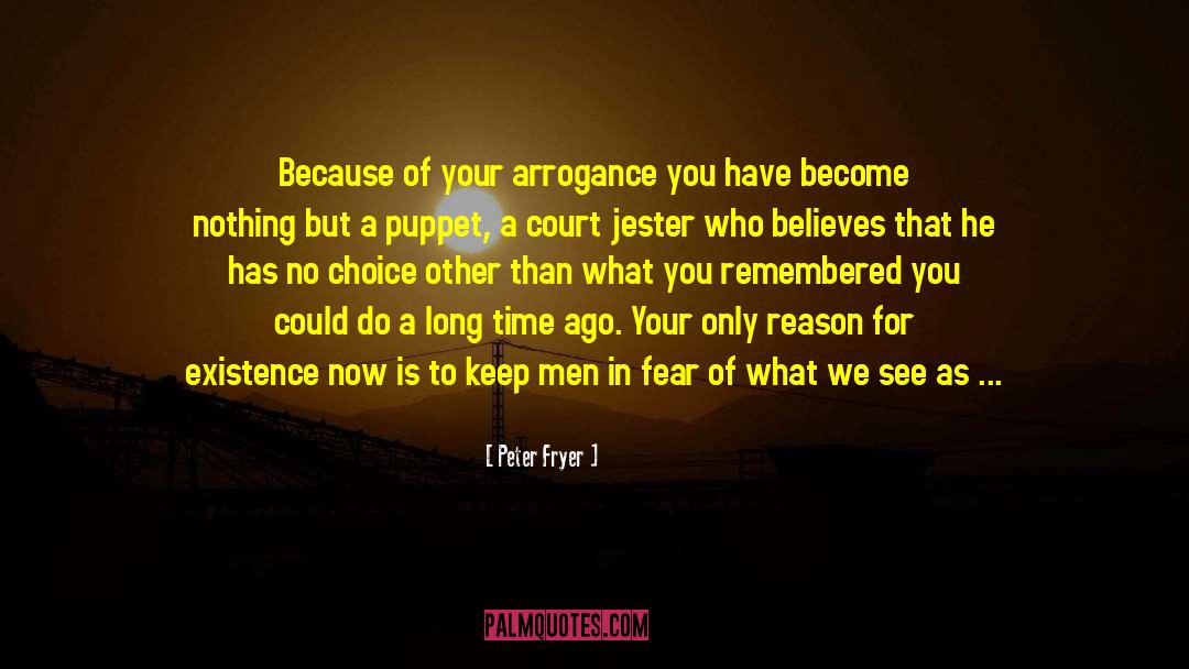 Peter Fryer Quotes: Because of your arrogance you