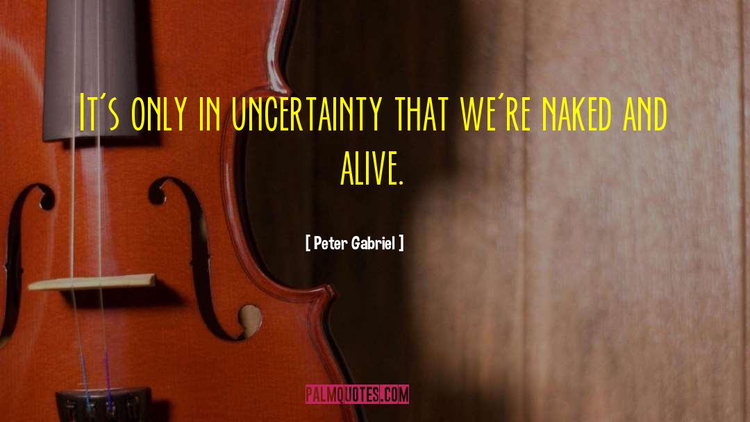 Peter Gabriel Quotes: It's only in uncertainty that