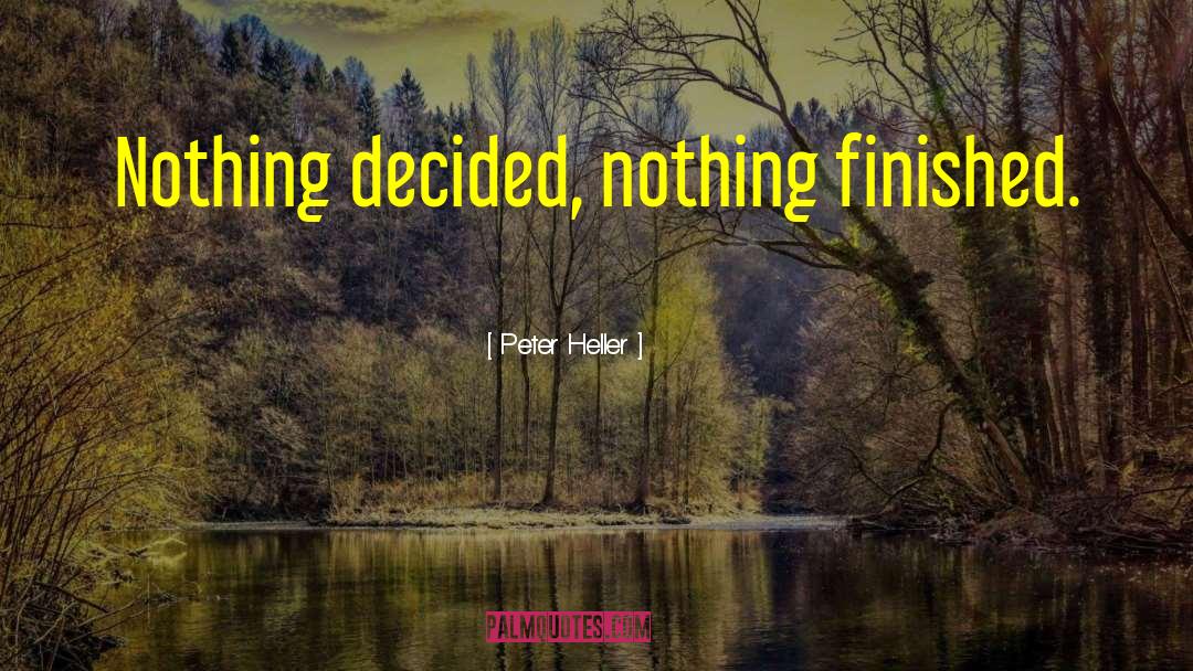 Peter Heller Quotes: Nothing decided, nothing finished.