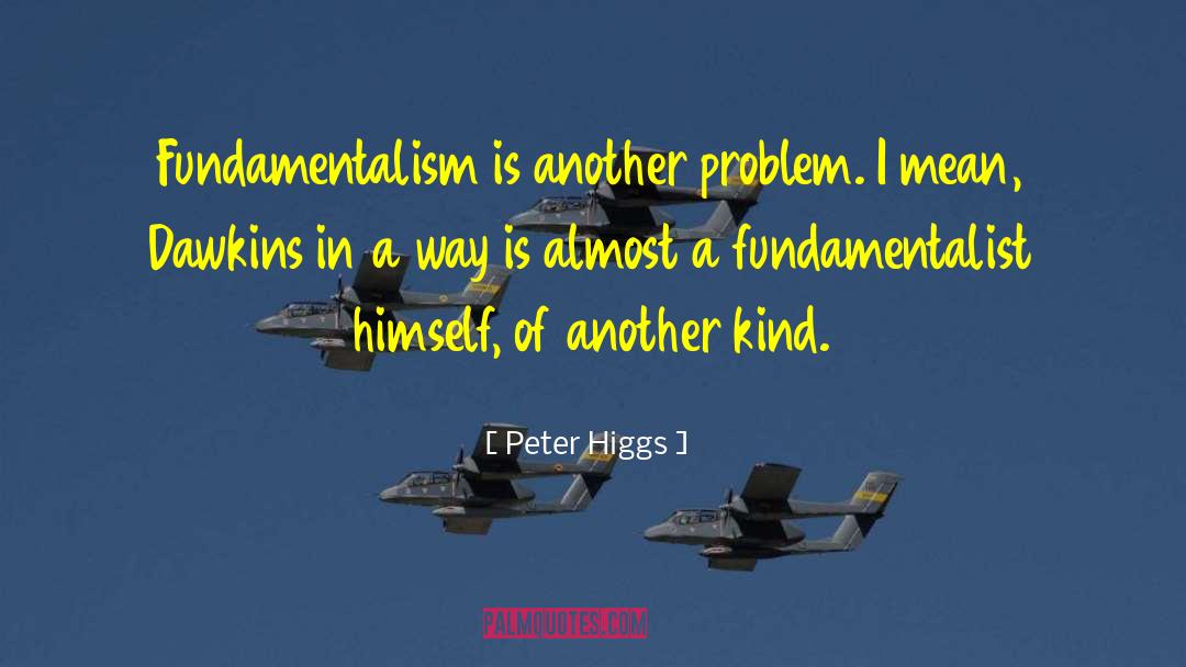 Peter Higgs Quotes: Fundamentalism is another problem. I