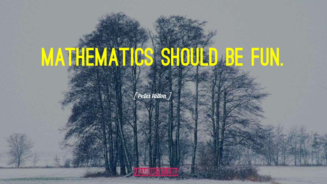 Peter Hilton Quotes: Mathematics should be fun.