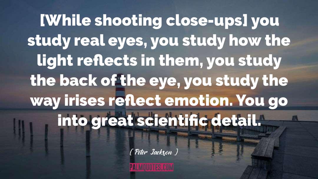 Peter Jackson Quotes: [While shooting close-ups] you study