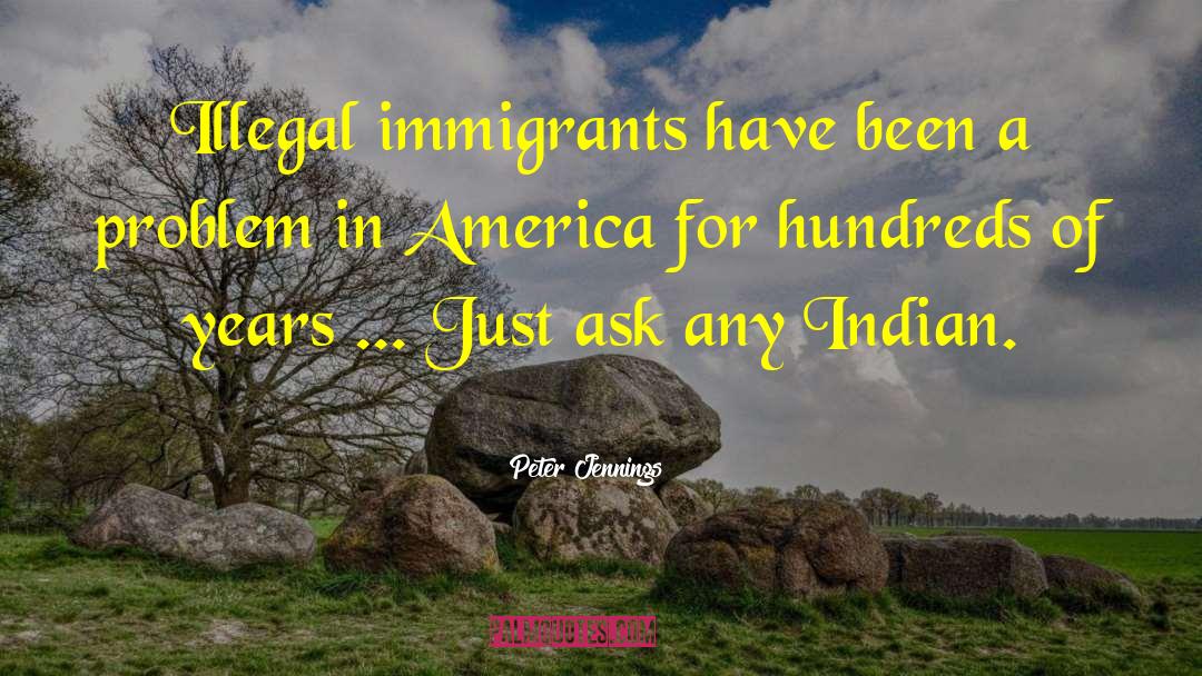 Peter Jennings Quotes: Illegal immigrants have been a