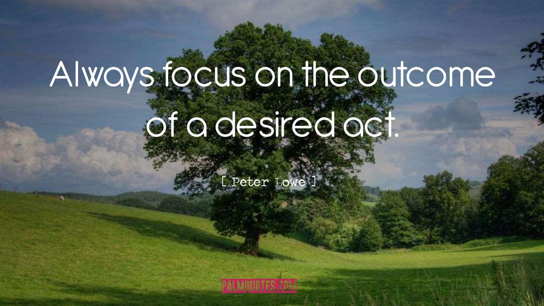 Peter Lowe Quotes: Always focus on the outcome