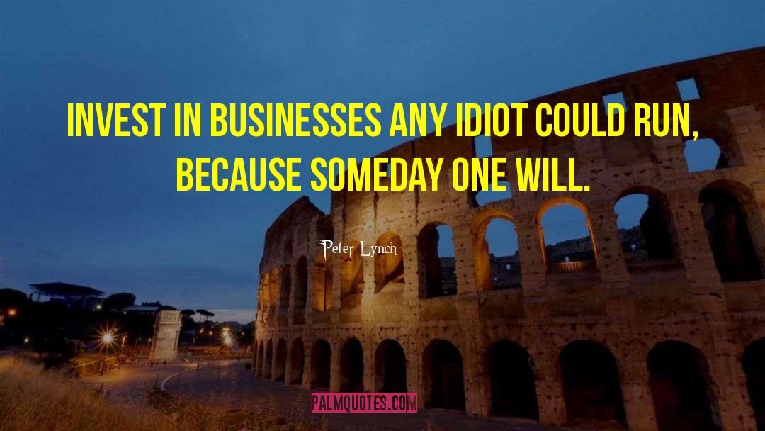 Peter Lynch Quotes: Invest in businesses any idiot