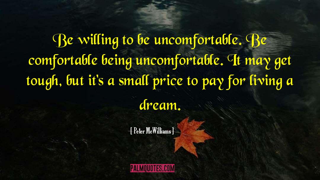 Peter McWilliams Quotes: Be willing to be uncomfortable.