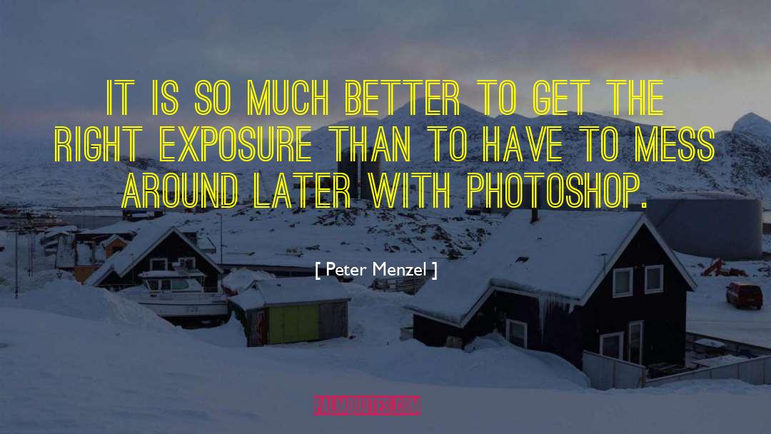 Peter Menzel Quotes: It is so much better