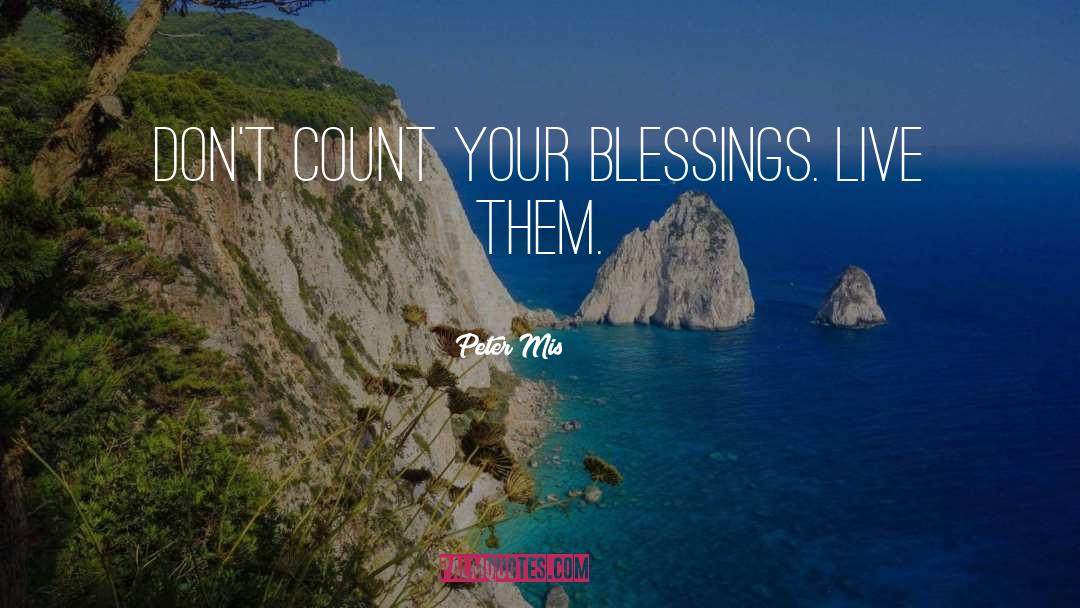 Peter Mis Quotes: Don't count your blessings. Live