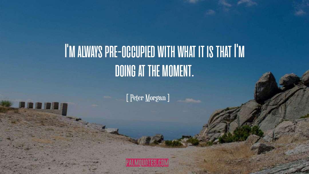 Peter Morgan Quotes: I'm always pre-occupied with what