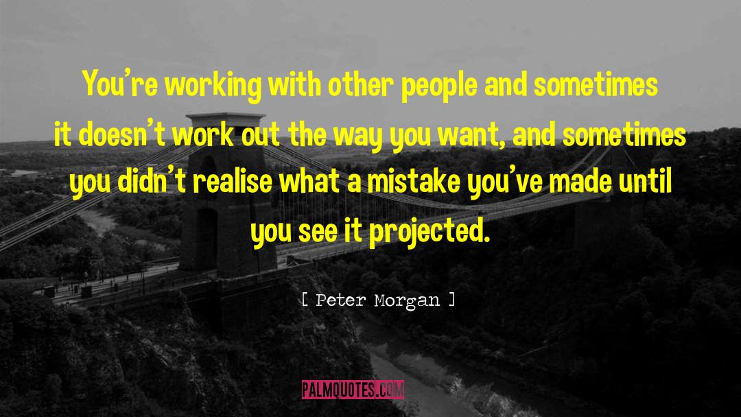 Peter Morgan Quotes: You're working with other people