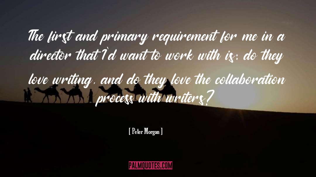 Peter Morgan Quotes: The first and primary requirement
